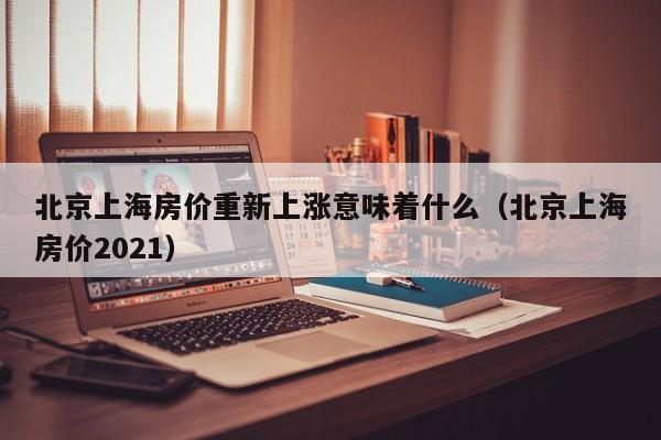 北京上海房价重新上涨意味着什么（北京上海房价2021）