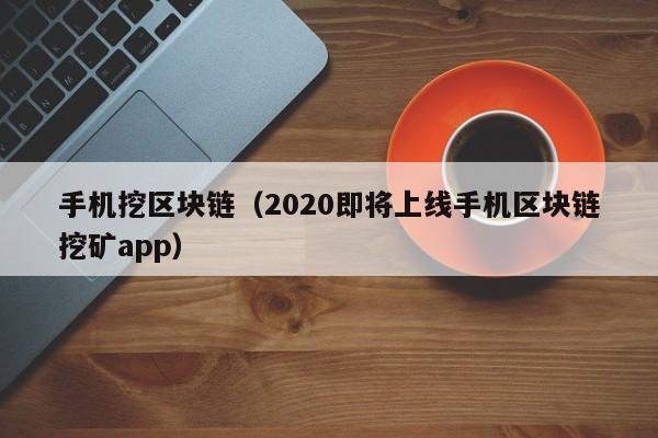 手机挖区块链（2020即将上线手机区块链挖矿app）