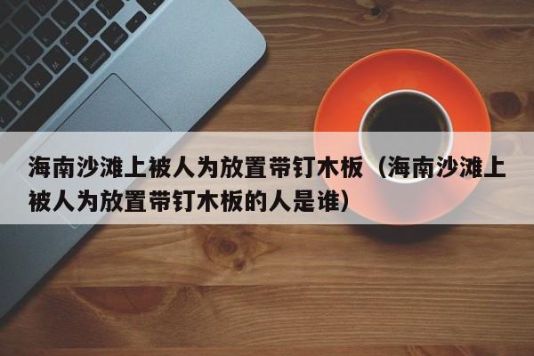 海南沙滩上被人为放置带钉木板（海南沙滩上被人为放置带钉木板的人是谁）