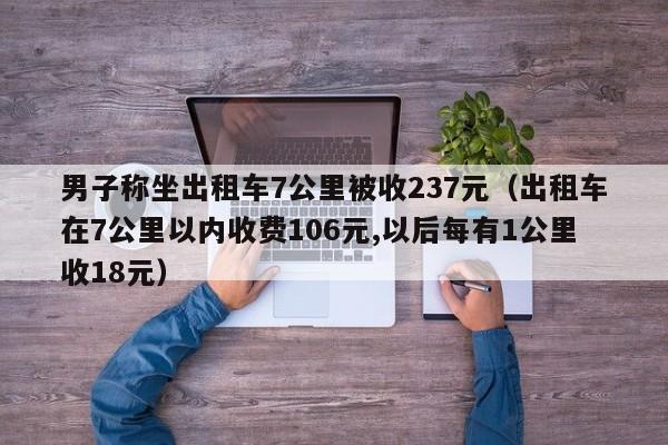 男子称坐出租车7公里被收237元（出租车在7公里以内收费106元,以后每有1公里收18元）