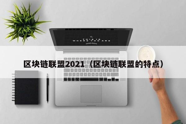 区块链联盟2021（区块链联盟的特点）