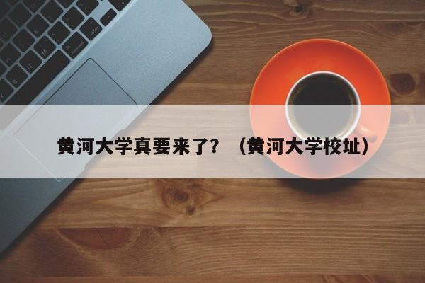 黄河大学真要来了？（黄河大学校址）