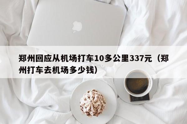 郑州回应从机场打车10多公里337元（郑州打车去机场多少钱）