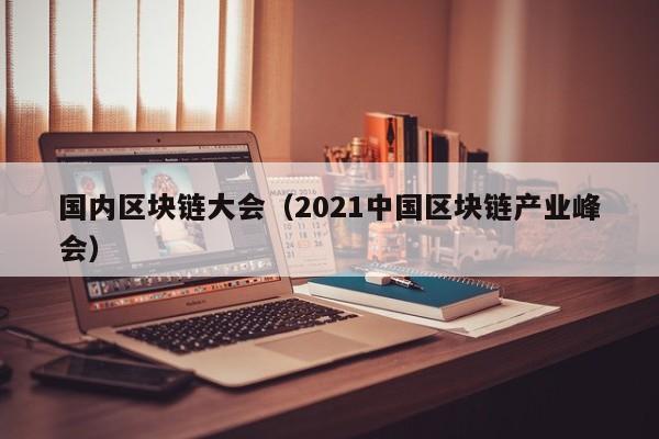 国内区块链大会（2021中国区块链产业峰会）