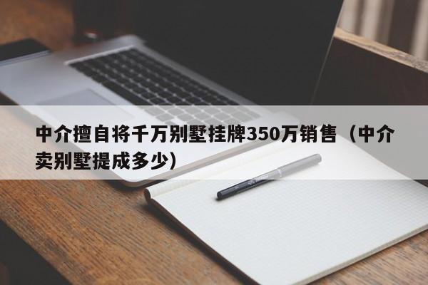 中介擅自将千万别墅挂牌350万销售（中介卖别墅提成多少）