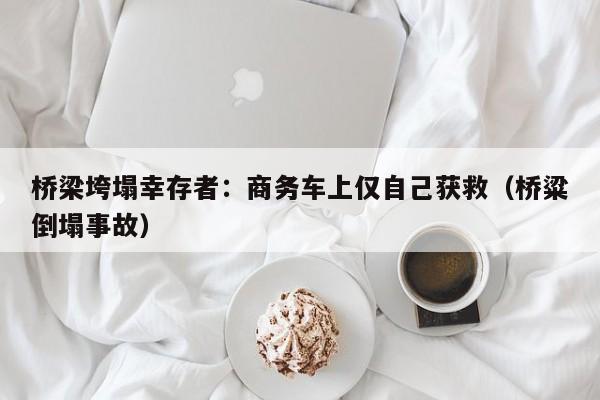 桥梁垮塌幸存者：商务车上仅自己获救（桥粱倒塌事故）