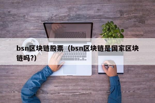 bsn区块链股票（bsn区块链是国家区块链吗?）