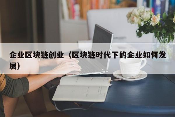 企业区块链创业（区块链时代下的企业如何发展）