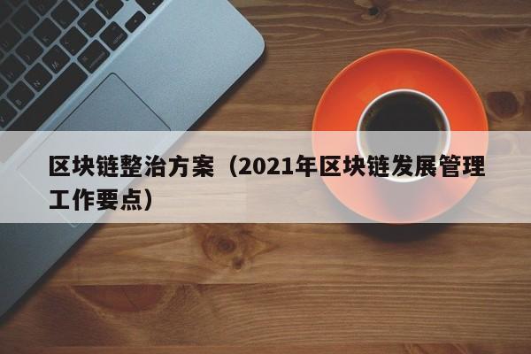 区块链整治方案（2021年区块链发展管理工作要点）