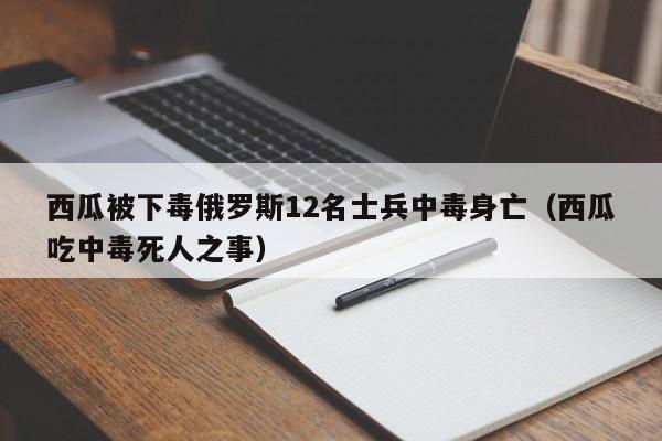 西瓜被下毒俄罗斯12名士兵中毒身亡（西瓜吃中毒死人之事）