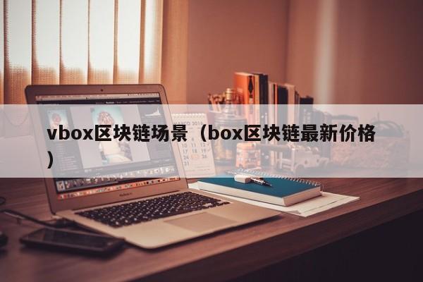 vbox区块链场景（box区块链最新价格）