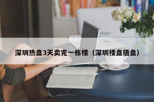 深圳热盘3天卖完一栋楼（深圳楼盘捂盘）