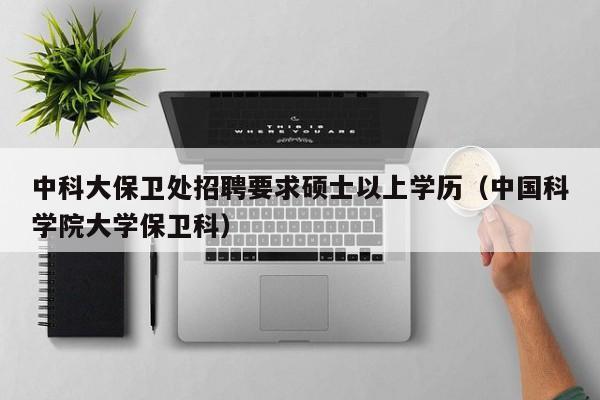 中科大保卫处招聘要求硕士以上学历（中国科学院大学保卫科）