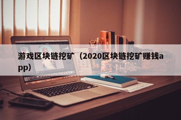 游戏区块链挖矿（2020区块链挖矿赚钱app）