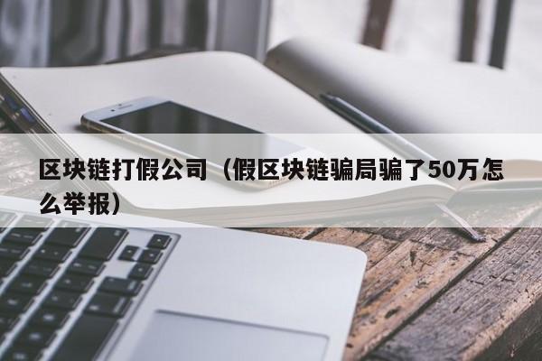 区块链打假公司（假区块链骗局骗了50万怎么举报）