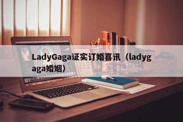 LadyGaga证实订婚喜讯（ladygaga婚姻）