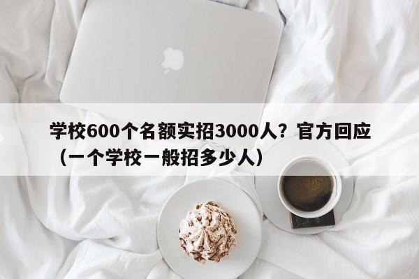 学校600个名额实招3000人？官方回应（一个学校一般招多少人）