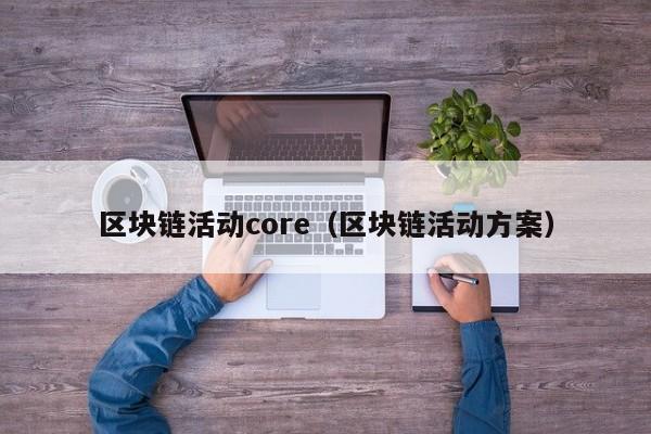 区块链活动core（区块链活动方案）