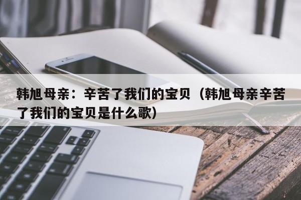 韩旭母亲：辛苦了我们的宝贝（韩旭母亲辛苦了我们的宝贝是什么歌）