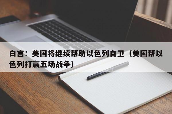 白宫：美国将继续帮助以色列自卫（美国帮以色列打赢五场战争）