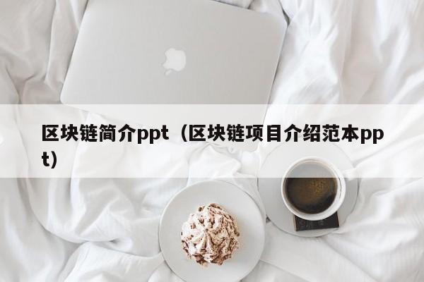 区块链简介ppt（区块链项目介绍范本ppt）