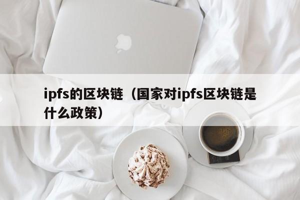 ipfs的区块链（国家对ipfs区块链是什么政策）