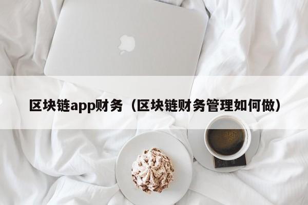 区块链app财务（区块链财务管理如何做）