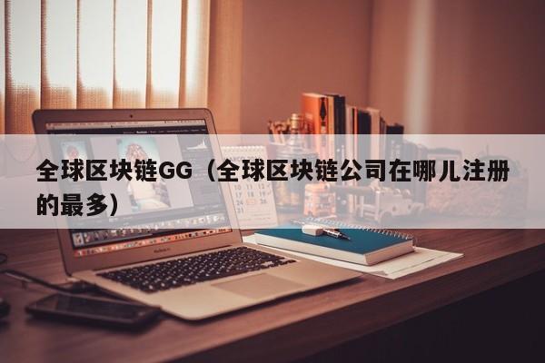 全球区块链GG（全球区块链公司在哪儿注册的最多）