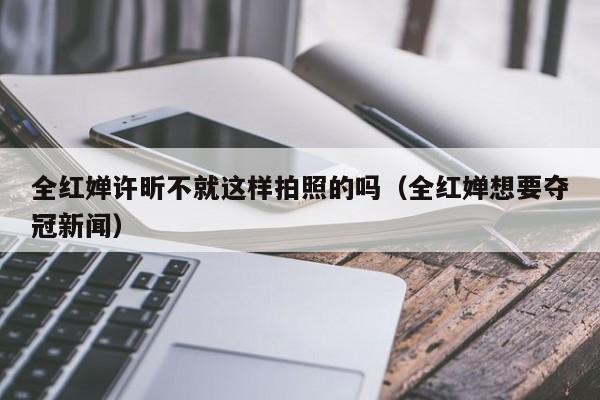 全红婵许昕不就这样拍照的吗（全红婵想要夺冠新闻）