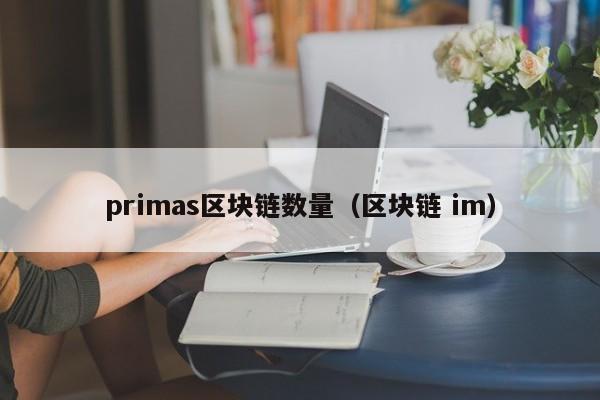 primas区块链数量（区块链 im）