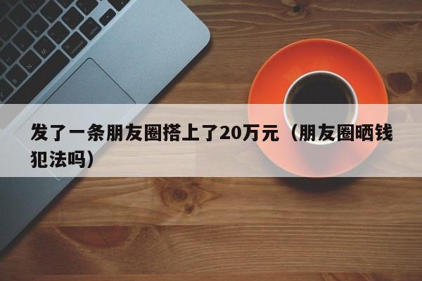 发了一条朋友圈搭上了20万元（朋友圈晒钱犯法吗）