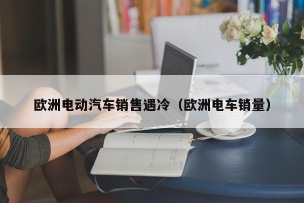 欧洲电动汽车销售遇冷（欧洲电车销量）