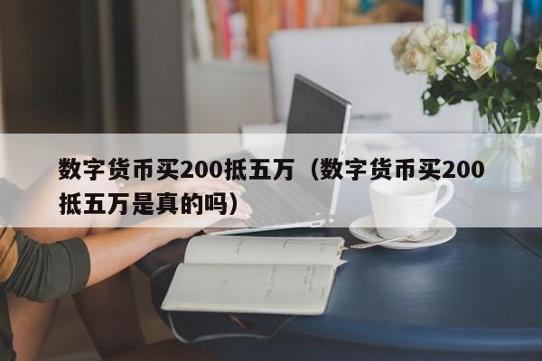 数字货币买200抵五万（数字货币买200抵五万是真的吗）