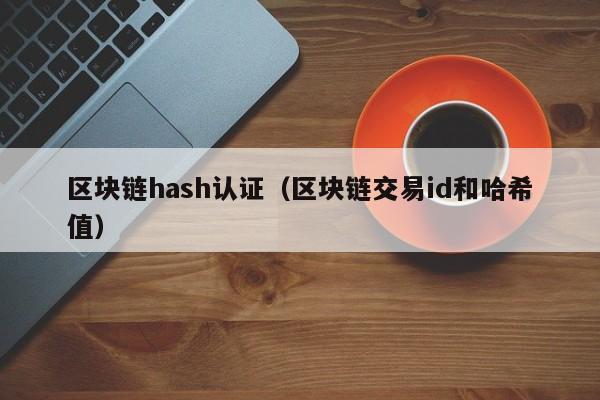 区块链hash认证（区块链交易id和哈希值）