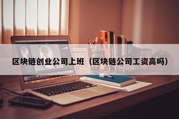 区块链创业公司上班（区块链公司工资高吗）