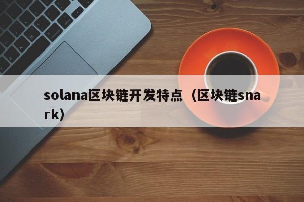 solana区块链开发特点（区块链snark）