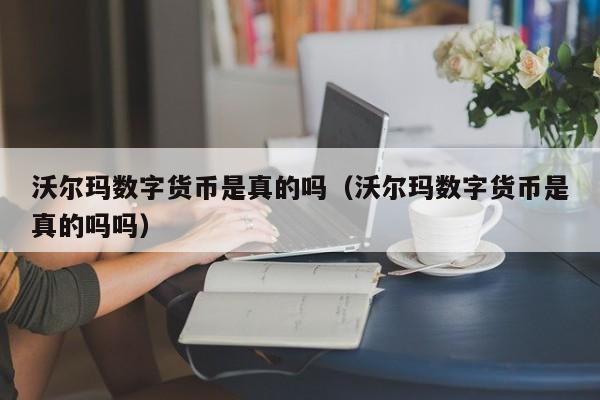 沃尔玛数字货币是真的吗（沃尔玛数字货币是真的吗吗）