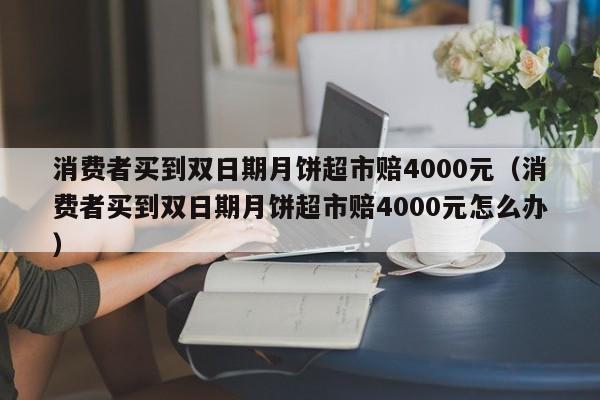 消费者买到双日期月饼超市赔4000元（消费者买到双日期月饼超市赔4000元怎么办）