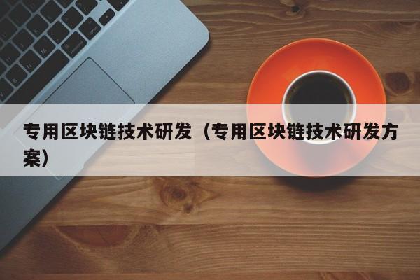 专用区块链技术研发（专用区块链技术研发方案）