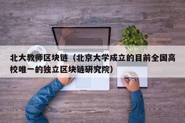 北大教师区块链（北京大学成立的目前全国高校唯一的独立区块链研究院）