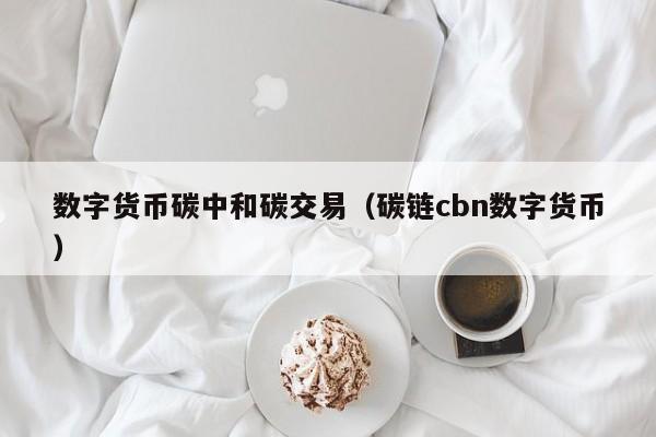 数字货币碳中和碳交易（碳链cbn数字货币）