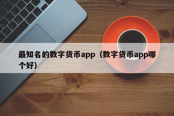 最知名的数字货币app（数字货币app哪个好）