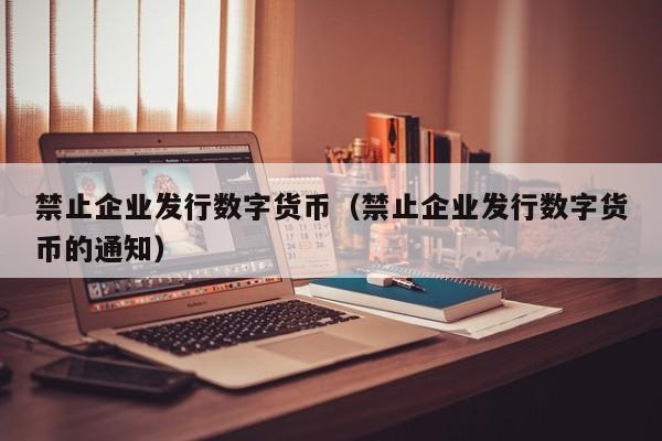 禁止企业发行数字货币（禁止企业发行数字货币的通知）