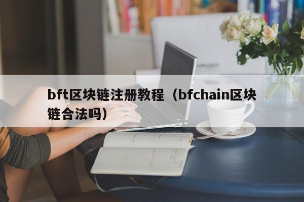 bft区块链注册教程（bfchain区块链合法吗）