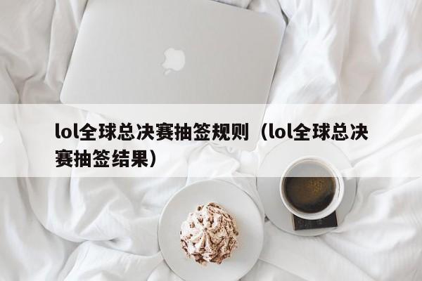 lol全球总决赛抽签规则（lol全球总决赛抽签结果）