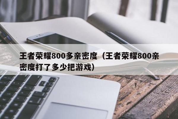 王者荣耀800多亲密度（王者荣耀800亲密度打了多少把游戏）