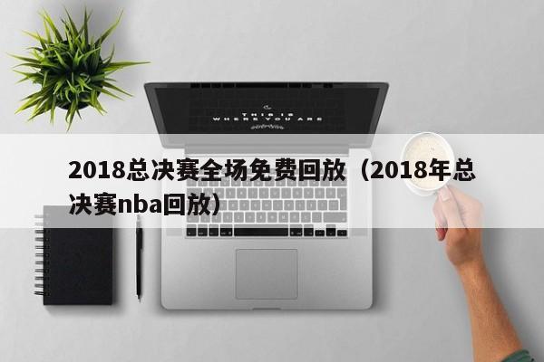 2018总决赛全场免费回放（2018年总决赛nba回放）