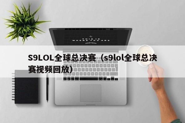 S9LOL全球总决赛（s9lol全球总决赛视频回放）