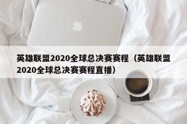 英雄联盟2020全球总决赛赛程（英雄联盟2020全球总决赛赛程直播）