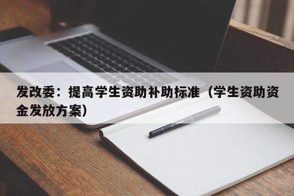 发改委：提高学生资助补助标准（学生资助资金发放方案）